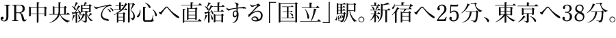 JR中央線で都心へ直結する「国立」駅。新宿へ25分、東京へ38分。